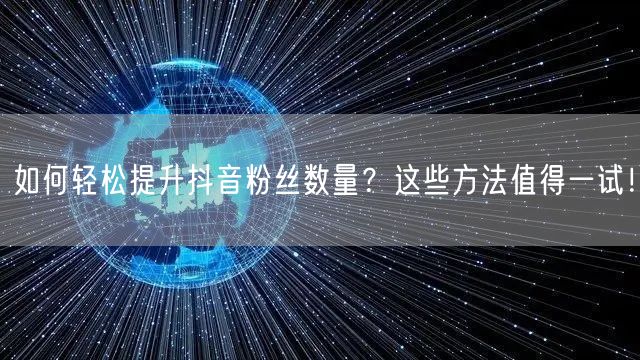 如何轻松提升抖音粉丝数量？这些方法值得一试！