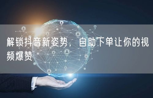 解锁抖音新姿势，自助下单让你的视频爆赞