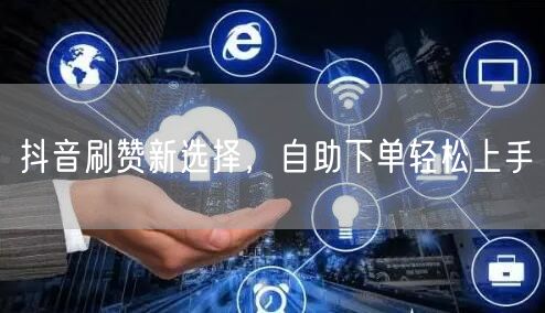 抖音刷赞新选择，自助下单轻松上手