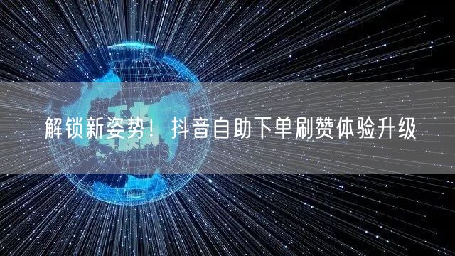 解锁新姿势！抖音自助下单刷赞体验升级