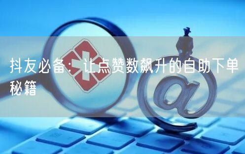 抖友必备：让点赞数飙升的自助下单秘籍