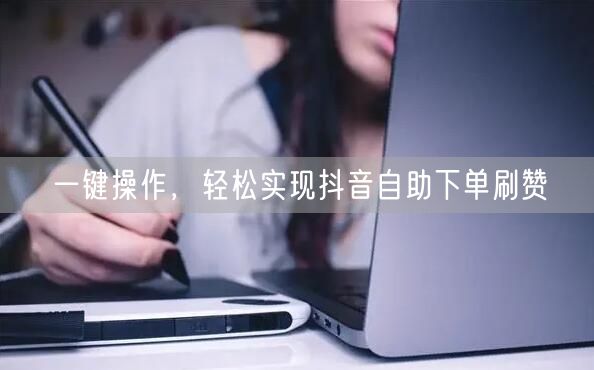 一键操作，轻松实现抖音自助下单刷赞
