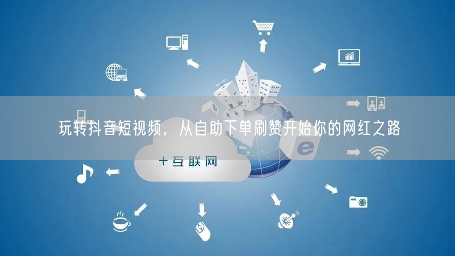 玩转抖音短视频，从自助下单刷赞开始你的网