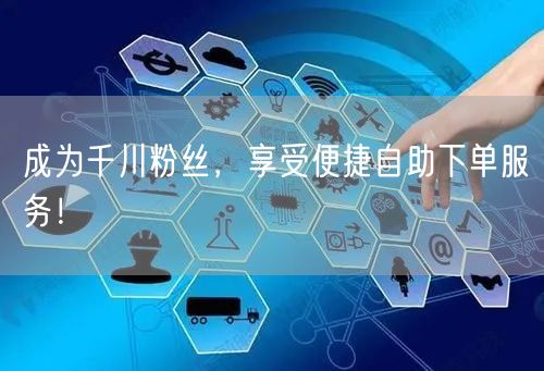 成为千川粉丝，享受便捷自助下单服务！