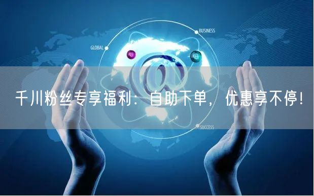 千川粉丝专享福利：自助下单，优惠享不停！