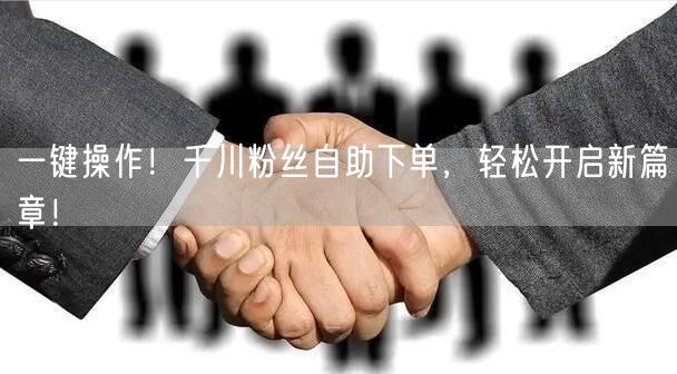 一键操作！千川粉丝自助下单，轻松开启新篇章！