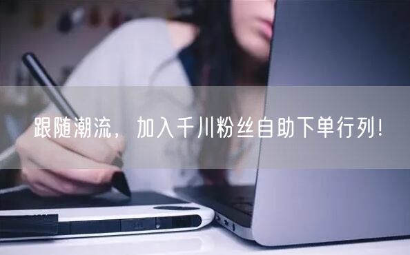 跟随潮流，加入千川粉丝自助下单行列！