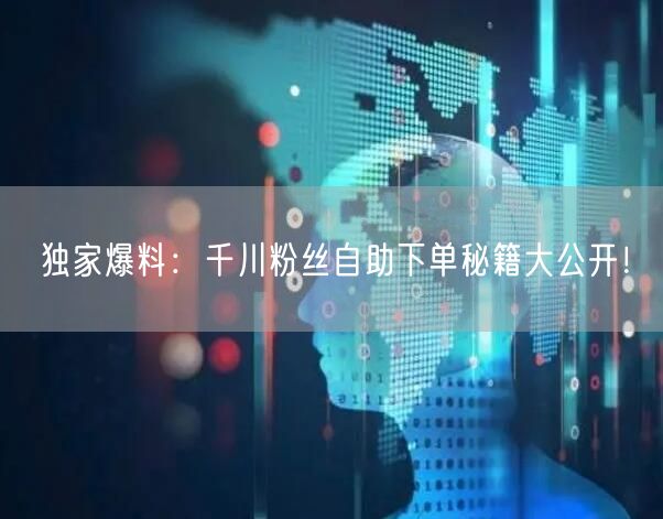 独家爆料：千川粉丝自助下单秘籍大公开！