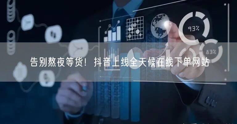 告别熬夜等货！抖音上线全天候在线下单网站