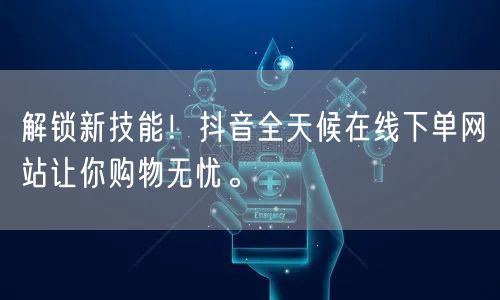 解锁新技能！抖音全天候在线下单网站让你购