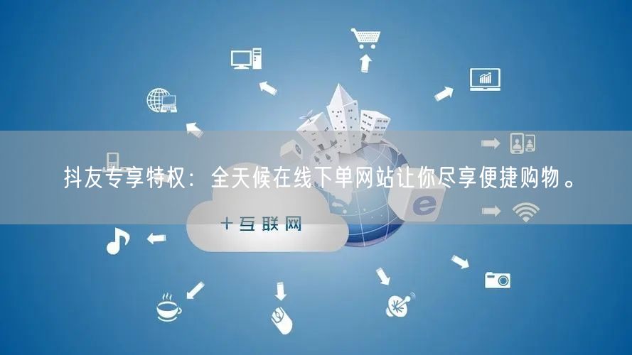 抖友专享特权：全天候在线下单网站让你尽享