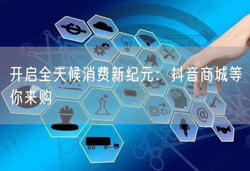 开启全天候消费新纪元：抖音商城等你来购