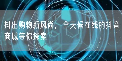 抖出购物新风尚，全天候在线的抖音商城等你探索