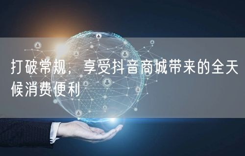 打破常规，享受抖音商城带来的全天候消费便利