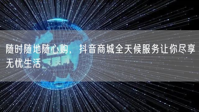 随时随地随心购，抖音商城全天候服务让你尽