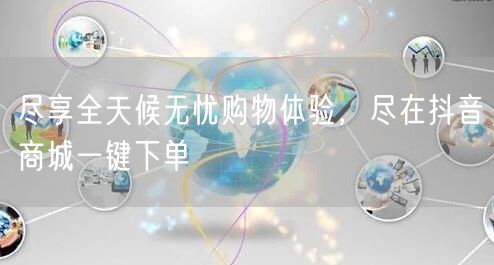 尽享全天候无忧购物体验，尽在抖音商城一键