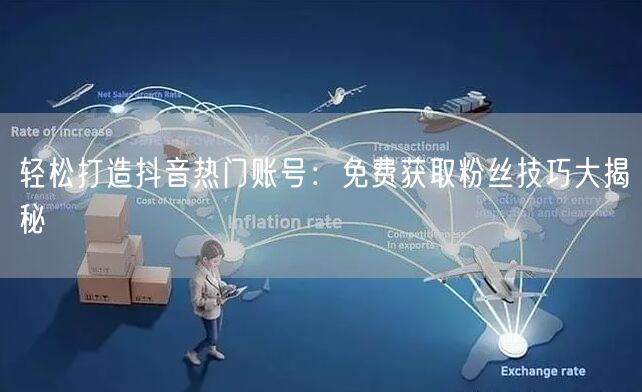 轻松打造抖音热门账号：免费获取粉丝技巧大揭秘