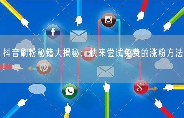 抖音刷粉秘籍大揭秘：快来尝试免费的涨粉方法!