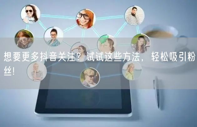 想要更多抖音关注？试试这些方法，轻松吸引