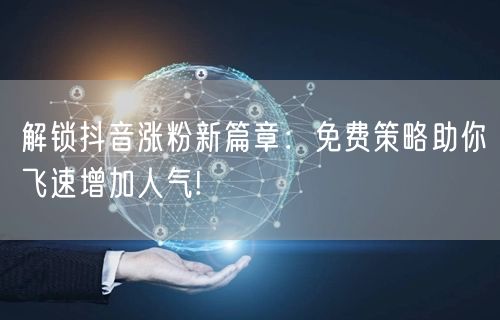 解锁抖音涨粉新篇章：免费策略助你飞速增加