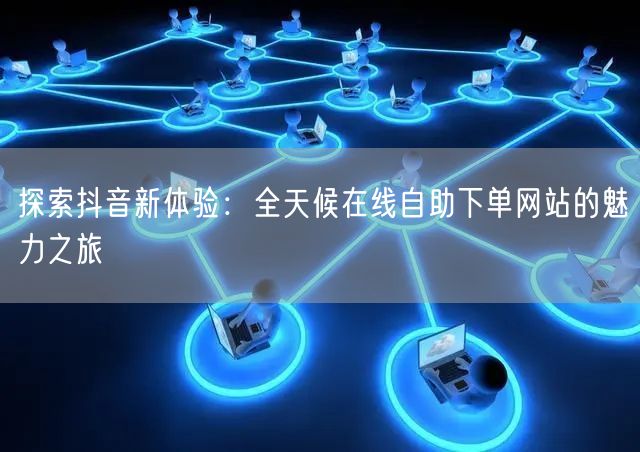 探索抖音新体验：全天候在线自助下单网站的魅力之旅