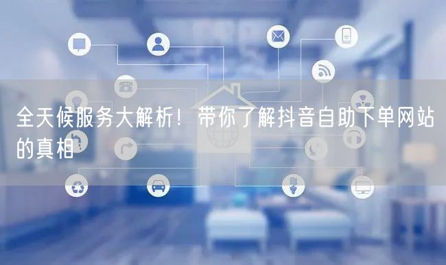 全天候服务大解析！带你了解抖音自助下单网站的真相