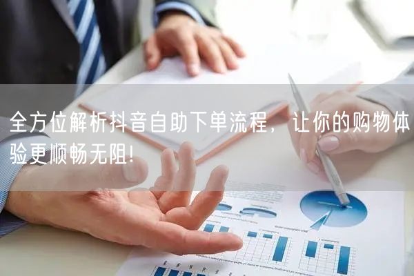 全方位解析抖音自助下单流程，让你的购物体验更顺畅无阻!