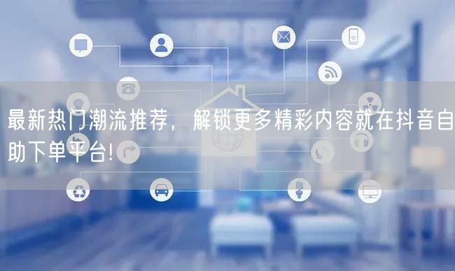 最新热门潮流推荐，解锁更多精彩内容就在抖音自助下单平台!
