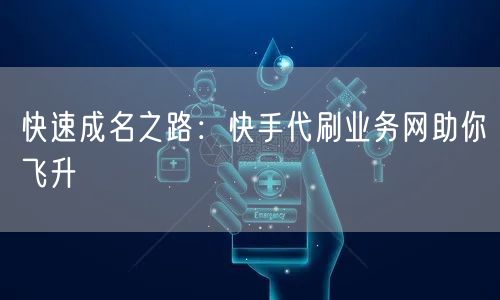 快速成名之路：快手代刷业务网助你飞升