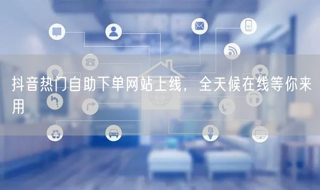 抖音热门自助下单网站上线，全天候在线等你来用