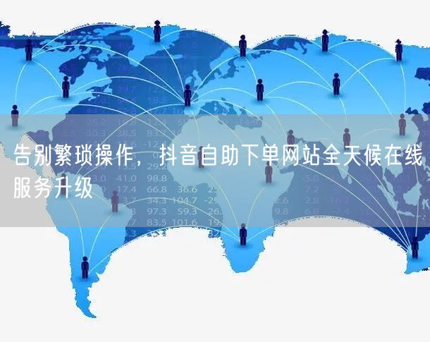 告别繁琐操作，抖音自助下单网站全天候在线服务升级