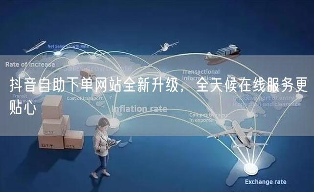 抖音自助下单网站全新升级，全天候在线服务更贴心