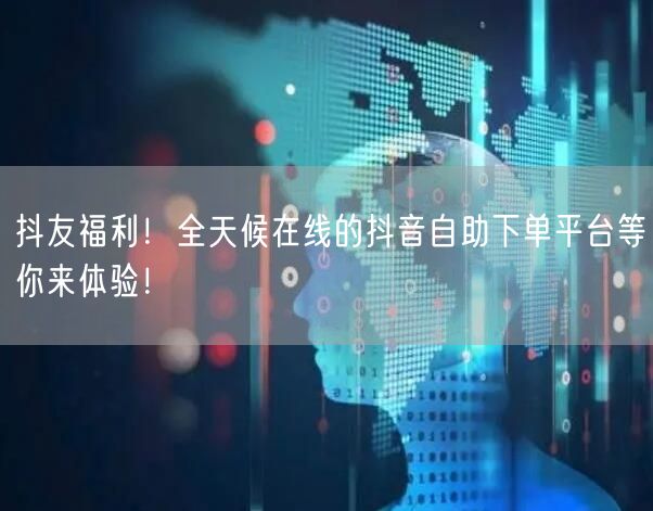 抖友福利！全天候在线的抖音自助下单平台等你来体验！