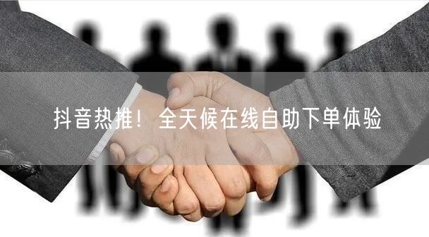 抖音热推！全天候在线自助下单体验