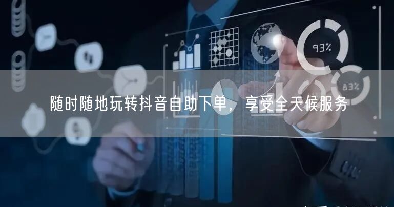 随时随地玩转抖音自助下单，享受全天候服务