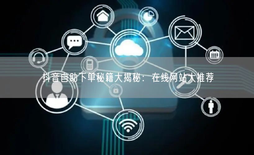 抖音自助下单秘籍大揭秘：在线网站大推荐