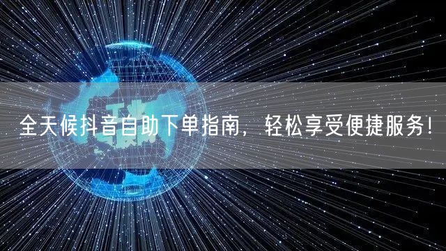 全天候抖音自助下单指南，轻松享受便捷服务！