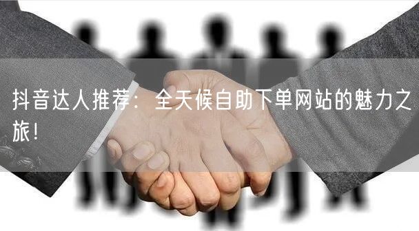 抖音达人推荐：全天候自助下单网站的魅力之旅！
