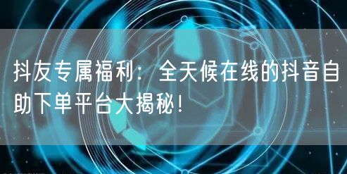 抖友专属福利：全天候在线的抖音自助下单平