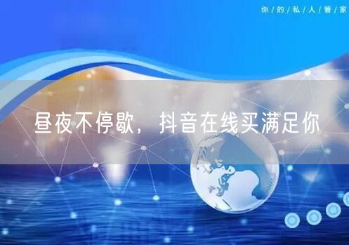 昼夜不停歇，抖音在线买满足你