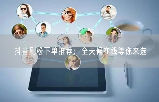 抖音刷粉下单推荐：全天候在线等你来选