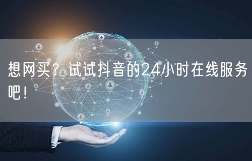 想网买？试试抖音的24小时在线服务吧！