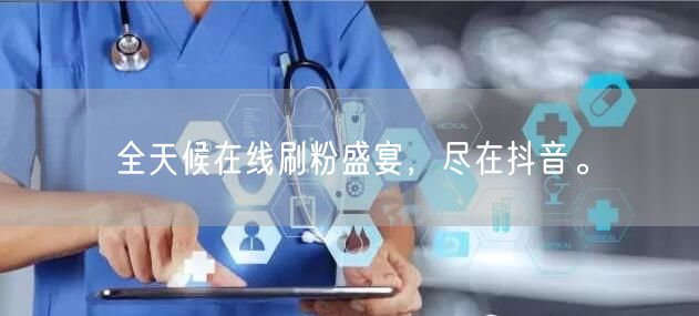 全天候在线刷粉盛宴，尽在抖音。