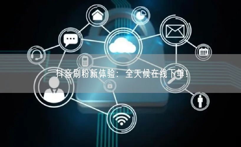 抖音刷粉新体验：全天候在线下单！