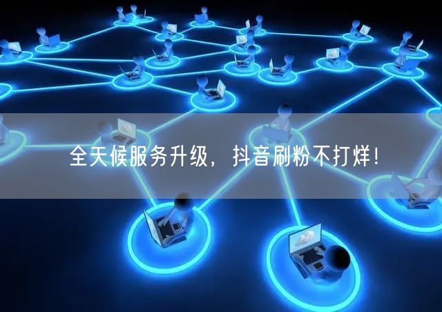 全天候服务升级，抖音刷粉不打烊！