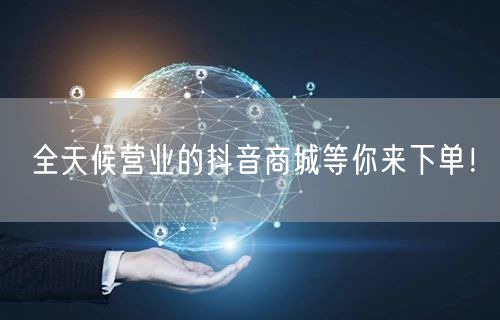 全天候营业的抖音商城等你来下单！