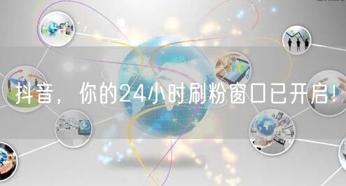 抖音，你的24小时刷粉窗口已开启！
