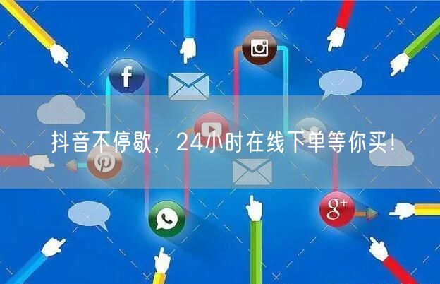 抖音不停歇，24小时在线下单等你买！