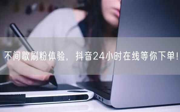 不间歇刷粉体验，抖音24小时在线等你下单！