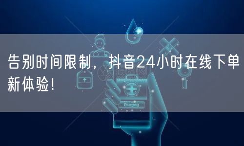 告别时间限制，抖音24小时在线下单新体验！